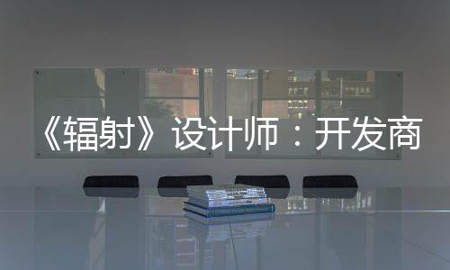 而非开发更在意取悦网体验红 玩家辐射设计师商现