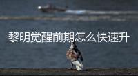 黎明觉醒前期怎么快速升级 黎明觉醒快速升级方法介绍 